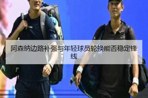 阿森纳边路补强与年轻球员轮换能否稳定锋线